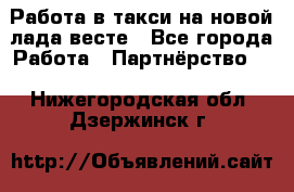 Работа в такси на новой лада весте - Все города Работа » Партнёрство   . Нижегородская обл.,Дзержинск г.